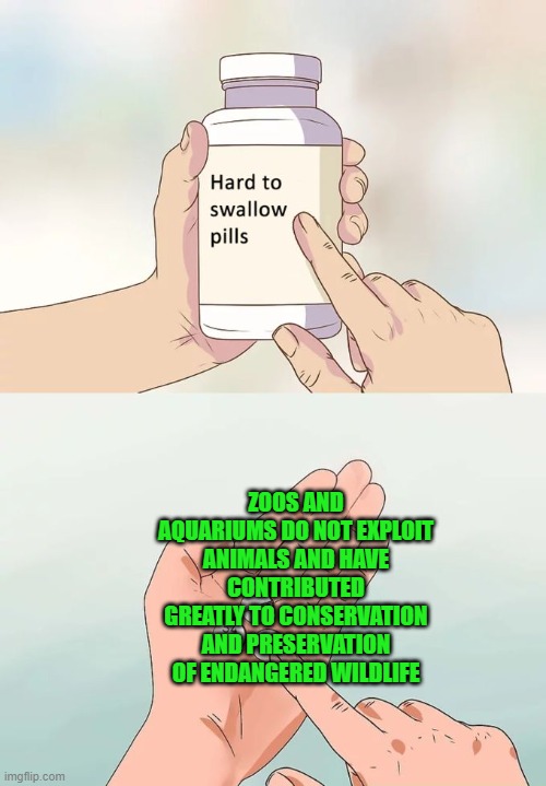 Take that anti-Zoo people! | ZOOS AND AQUARIUMS DO NOT EXPLOIT ANIMALS AND HAVE CONTRIBUTED GREATLY TO CONSERVATION AND PRESERVATION OF ENDANGERED WILDLIFE | image tagged in memes,hard to swallow pills | made w/ Imgflip meme maker