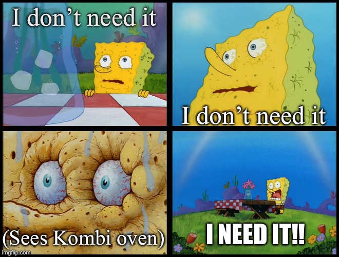 Spongebob - "I Don't Need It" (by Henry-C) | I don’t need it; I don’t need it; I NEED IT!! (Sees Kombi oven) | image tagged in spongebob - i don't need it by henry-c | made w/ Imgflip meme maker