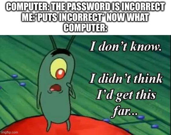 I don't know, I didn't think I'd get this far | COMPUTER: THE PASSWORD IS INCORRECT
ME:*PUTS INCORRECT* NOW WHAT
COMPUTER: | image tagged in i don't know i didn't think i'd get this far | made w/ Imgflip meme maker