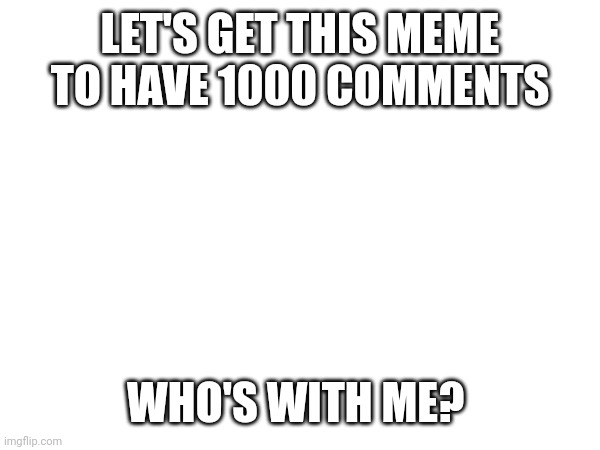 LET'S GET THIS MEME TO HAVE 1000 COMMENTS; WHO'S WITH ME? | made w/ Imgflip meme maker