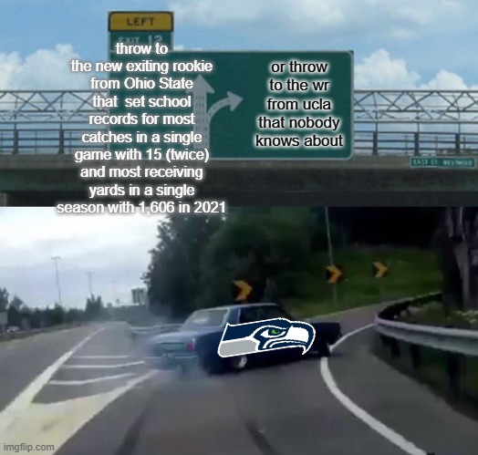 Left Exit 12 Off Ramp | throw to the new exiting rookie from Ohio State that  set school records for most catches in a single game with 15 (twice) and most receiving yards in a single season with 1,606 in 2021; or throw to the wr from ucla that nobody knows about | image tagged in memes,left exit 12 off ramp | made w/ Imgflip meme maker