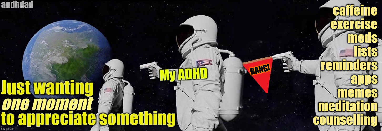 ADHD, does the meds/caffeine/exercise etc ever 100% have your back? | caffeine
exercise
meds
lists
reminders
apps
memes
meditation
counselling; BANG! | image tagged in always has been,memes,adhd,audhd,distraction,treatment | made w/ Imgflip meme maker