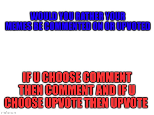 Battle | WOULD YOU RATHER YOUR MEMES BE COMMENTED ON OR UPVOTED; IF U CHOOSE COMMENT THEN COMMENT AND IF U CHOOSE UPVOTE THEN UPVOTE | made w/ Imgflip meme maker