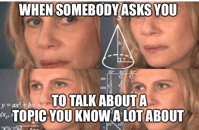 What do I say | WHEN SOMEBODY ASKS YOU; TO TALK ABOUT A TOPIC YOU KNOW A LOT ABOUT | image tagged in math lady/confused lady,funny,funny memes | made w/ Imgflip meme maker