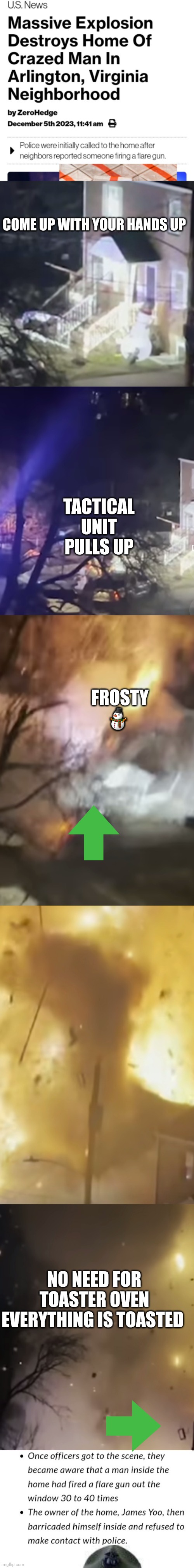 Virginia man house goes boom | COME UP WITH YOUR HANDS UP; TACTICAL UNIT PULLS UP; FROSTY ⛄; NO NEED FOR TOASTER OVEN EVERYTHING IS TOASTED | image tagged in infowars,news,virginia,spoof | made w/ Imgflip meme maker