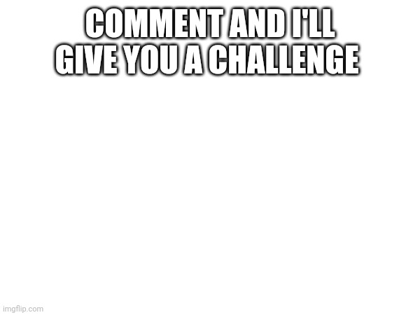 COMMENT AND I'LL GIVE YOU A CHALLENGE | made w/ Imgflip meme maker