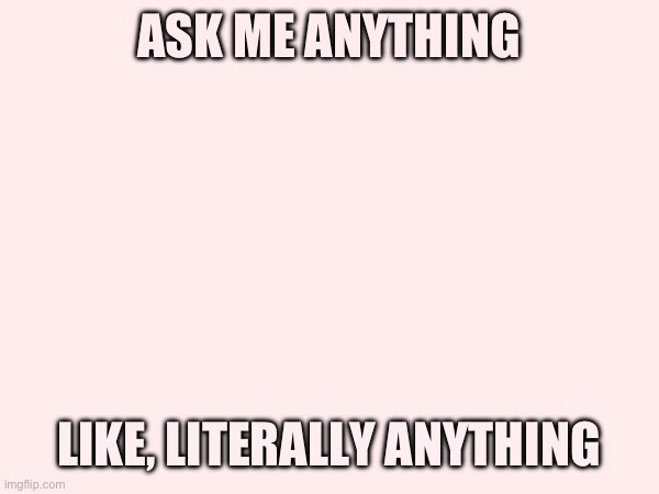 ASK ME ANYTHING; LIKE, LITERALLY ANYTHING | made w/ Imgflip meme maker
