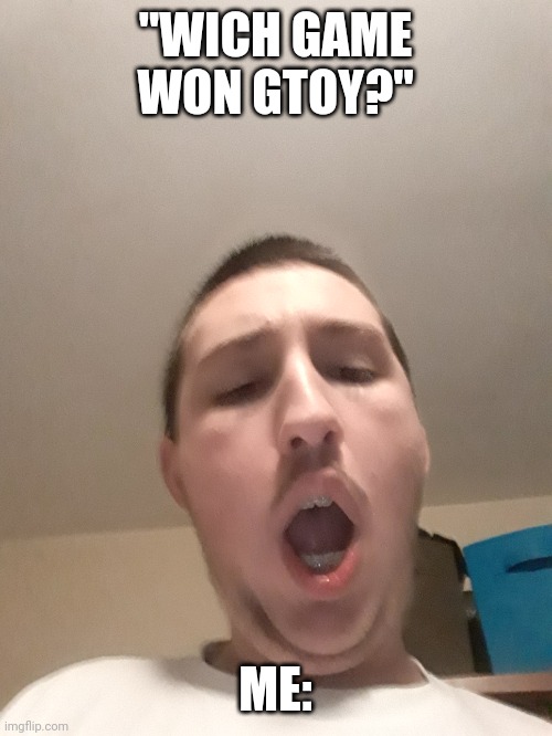 "WICH GAME WON GTOY?"; ME: | made w/ Imgflip meme maker