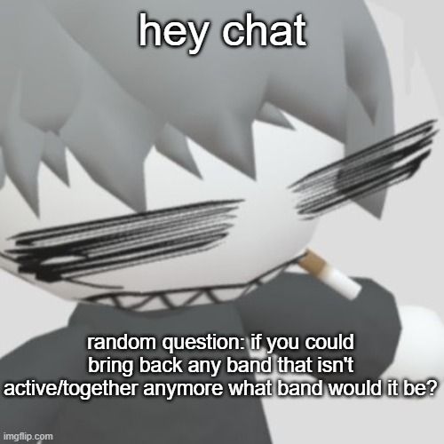 Chaos neco arc | hey chat; random question: if you could bring back any band that isn't active/together anymore what band would it be? | image tagged in chaos neco arc | made w/ Imgflip meme maker
