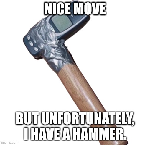 Nokia Hammer | NICE MOVE BUT UNFORTUNATELY, I HAVE A HAMMER. | image tagged in nokia hammer | made w/ Imgflip meme maker