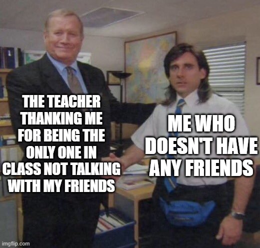 a | THE TEACHER THANKING ME FOR BEING THE ONLY ONE IN CLASS NOT TALKING WITH MY FRIENDS; ME WHO DOESN'T HAVE ANY FRIENDS | image tagged in the office congratulations | made w/ Imgflip meme maker
