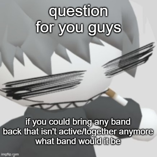 Chaos neco arc | question for you guys; if you could bring any band back that isn't active/together anymore
what band would it be | image tagged in chaos neco arc | made w/ Imgflip meme maker