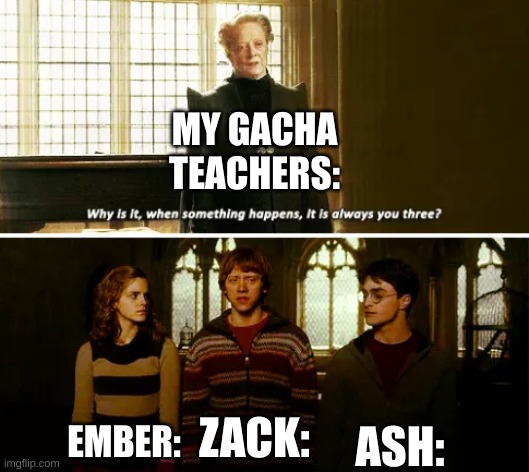 Triple Trouble >:3 | MY GACHA TEACHERS:; ASH:; EMBER:; ZACK: | image tagged in always you three | made w/ Imgflip meme maker