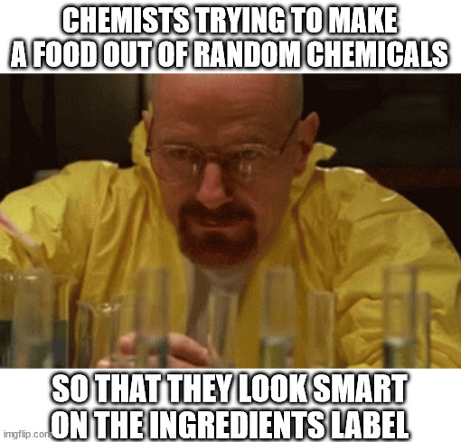 my compliments to the chemist | CHEMISTS TRYING TO MAKE A FOOD OUT OF RANDOM CHEMICALS; SO THAT THEY LOOK SMART ON THE INGREDIENTS LABEL | image tagged in walter white cooking | made w/ Imgflip meme maker