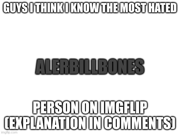 WHO THE F*CK IS Alerbillbones AND WHY IS HE SO HAtED CHECK COMMENTS FOR EXPLANATION | GUYS I THINK I KNOW THE MOST HATED; ALERBILLBONES; PERSON ON IMGFLIP (EXPLANATION IN COMMENTS) | image tagged in memes,funny memes,wiping imgflip,fun,lol,funny | made w/ Imgflip meme maker