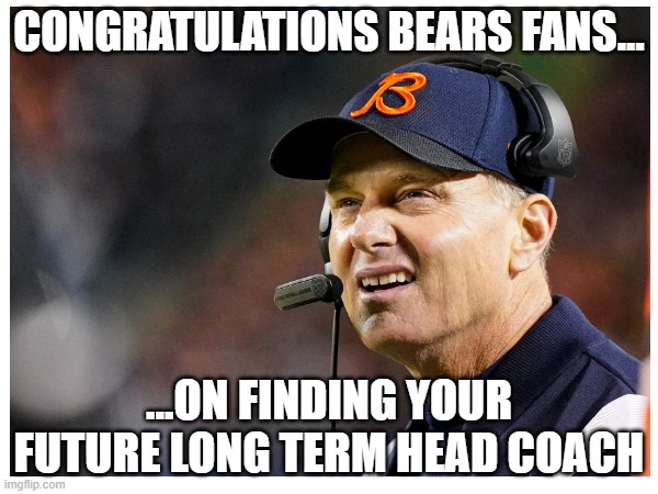 CONGRATULATIONS BEARS FANS... ...ON FINDING YOUR FUTURE LONG TERM HEAD COACH | made w/ Imgflip meme maker