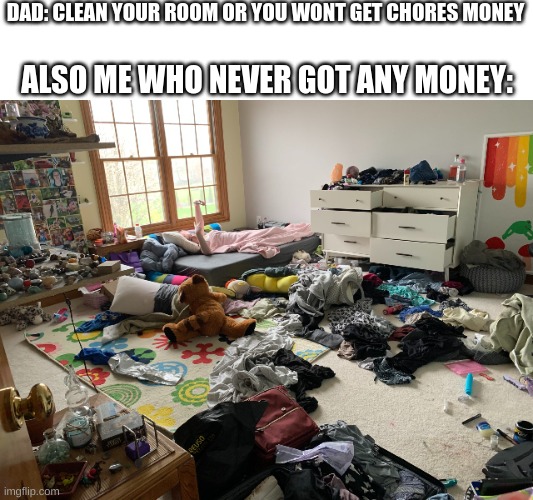 gimme $20 and dis place spotless | DAD: CLEAN YOUR ROOM OR YOU WONT GET CHORES MONEY; ALSO ME WHO NEVER GOT ANY MONEY: | image tagged in memes,funny,bedroom,dad,chores,money | made w/ Imgflip meme maker