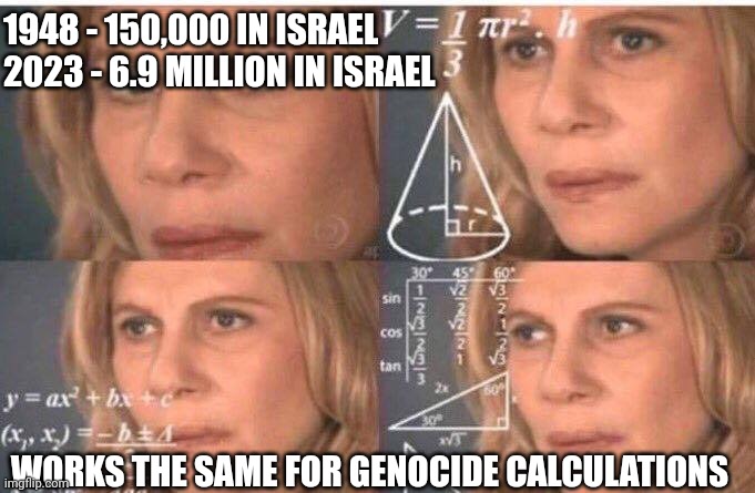 Math lady/Confused lady | 1948 - 150,000 IN ISRAEL 
2023 - 6.9 MILLION IN ISRAEL WORKS THE SAME FOR GENOCIDE CALCULATIONS | image tagged in math lady/confused lady | made w/ Imgflip meme maker