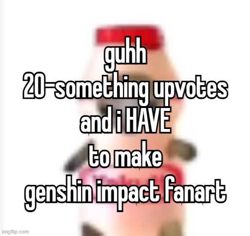 never played it, never plan to play it, only person im torturing is myself | guhh 20-something upvotes and i HAVE to make genshin impact fanart; guhh 20-something upvotes and i HAVE to make genshin impact fanart | image tagged in yakult cat | made w/ Imgflip meme maker