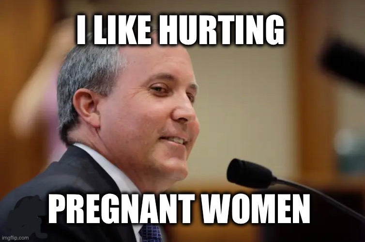 I LIKE HURTING; PREGNANT WOMEN | image tagged in memes,ken paxton,texas,misogyny,violence against women,corruption | made w/ Imgflip meme maker