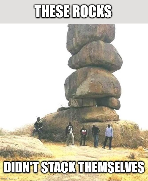 THESE ROCKS DIDN'T STACK THEMSELVES | made w/ Imgflip meme maker