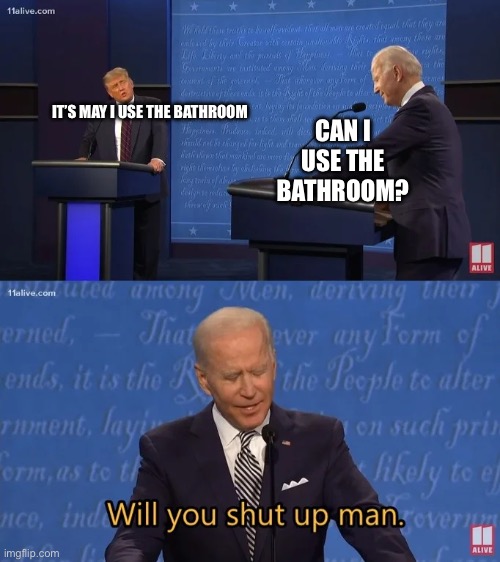Felonious conduct inbound | IT’S MAY I USE THE BATHROOM; CAN I USE THE BATHROOM? | image tagged in biden - will you shut up man | made w/ Imgflip meme maker
