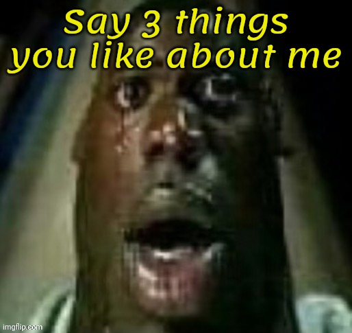 terror | Say 3 things you like about me | image tagged in terror | made w/ Imgflip meme maker