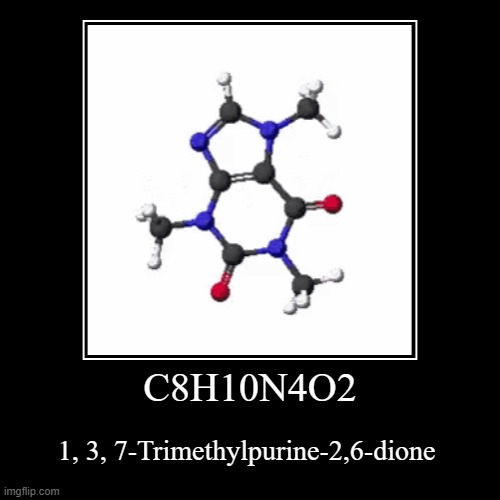 this is true caffeine right here | C8H10N4O2 | 1, 3, 7-Trimethylpurine-2,6-dione | image tagged in funny,demotivationals,caffeine,chemistry,silly,iupac | made w/ Imgflip demotivational maker