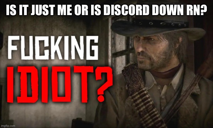 IS IT JUST ME OR IS DISCORD DOWN RN? | image tagged in fucking idiot | made w/ Imgflip meme maker