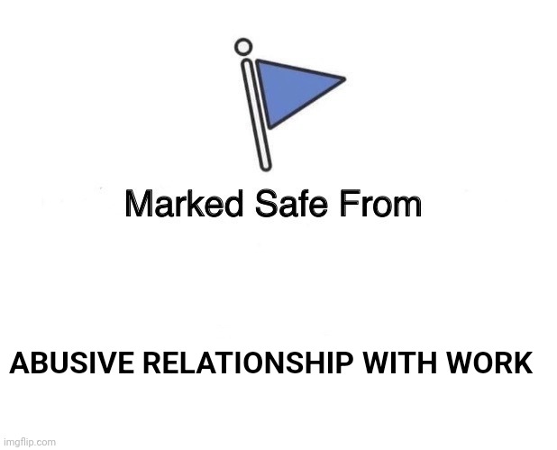 Work | ABUSIVE RELATIONSHIP WITH WORK | image tagged in marked safe from | made w/ Imgflip meme maker