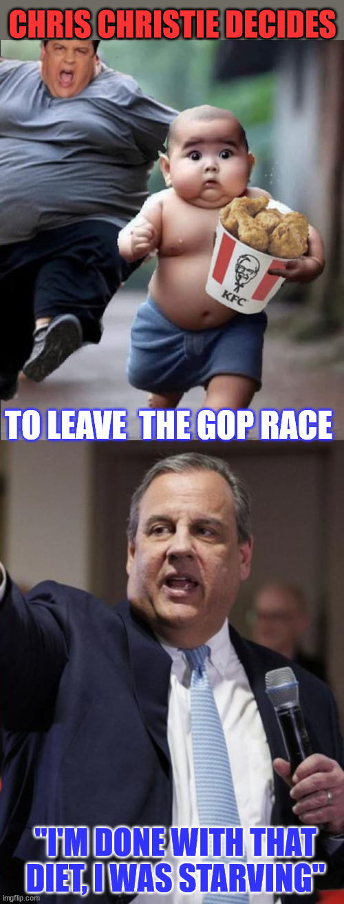 Coming up... soon... | CHRIS CHRISTIE DECIDES; TO LEAVE  THE GOP RACE; "I'M DONE WITH THAT DIET, I WAS STARVING" | image tagged in chris christie,quit,gop,primary | made w/ Imgflip meme maker