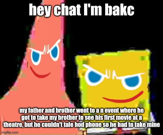 gingerpat & gingerbob | hey chat I'm bakc; my father and brother went to a n event where he got to take my brother to see his first movie at a theatre, but he couldn't tale hod phone so he had to take mine | image tagged in gingerpat gingerbob | made w/ Imgflip meme maker