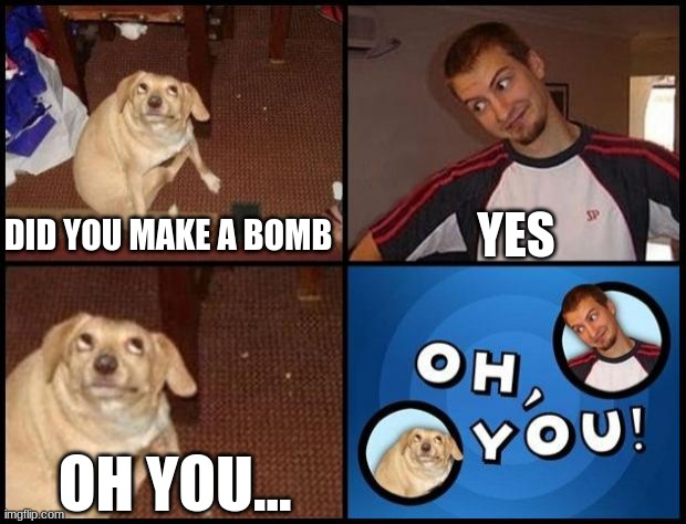WAIT THE TABLES HAVE TURNED!!! | YES; DID YOU MAKE A BOMB; OH YOU... | image tagged in oh you,dog | made w/ Imgflip meme maker