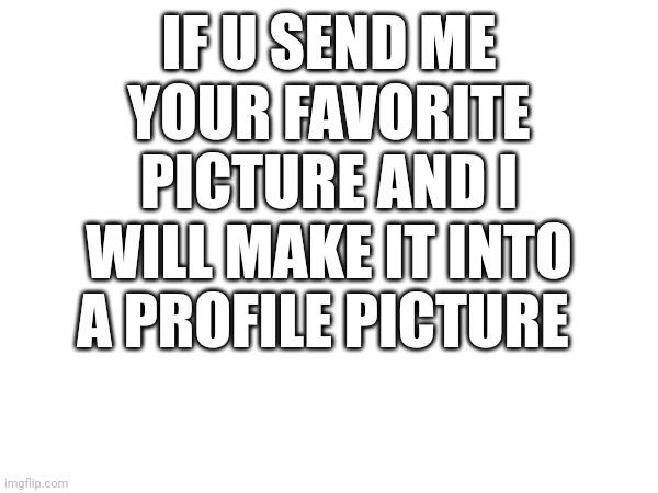 IF U SEND ME YOUR FAVORITE PICTURE AND I WILL MAKE IT INTO A PROFILE PICTURE | made w/ Imgflip meme maker