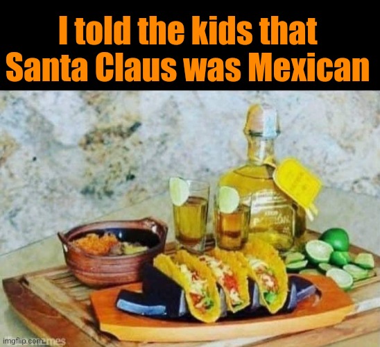 Mexican Santa | I told the kids that Santa Claus was Mexican | image tagged in mexican,santa claus,tacos,tequila,dads,christmas memes | made w/ Imgflip meme maker