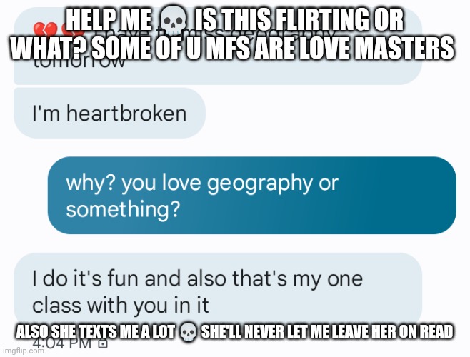 h e l p, im panicking for no reason wtf | HELP ME 💀 IS THIS FLIRTING OR WHAT? SOME OF U MFS ARE LOVE MASTERS; ALSO SHE TEXTS ME A LOT 💀 SHE'LL NEVER LET ME LEAVE HER ON READ | made w/ Imgflip meme maker