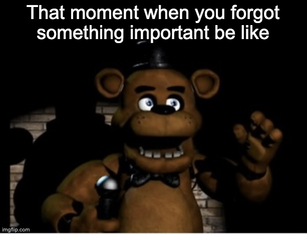 Its happened to us all | That moment when you forgot something important be like | image tagged in freddy fazbear,fnaf,memes,funny,relatable | made w/ Imgflip meme maker