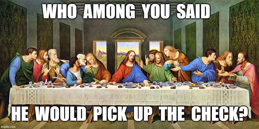 Last Supper | WHO  AMONG  YOU  SAID; HE  WOULD  PICK  UP  THE  CHECK? | image tagged in art | made w/ Imgflip meme maker