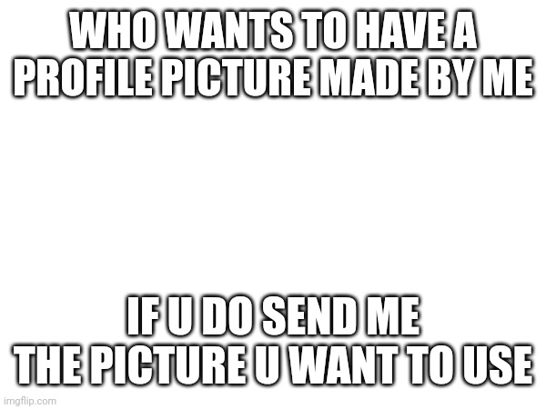 WHO WANTS TO HAVE A PROFILE PICTURE MADE BY ME; IF U DO SEND ME THE PICTURE U WANT TO USE | made w/ Imgflip meme maker