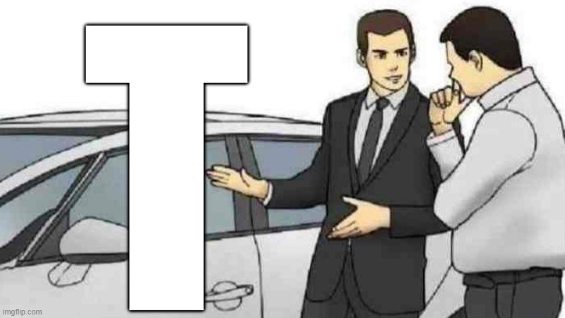 we love T | T | image tagged in memes,car salesman slaps roof of car,huh,letters,overmyhead,nonsense | made w/ Imgflip meme maker