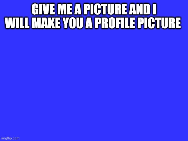GIVE ME A PICTURE AND I WILL MAKE YOU A PROFILE PICTURE | made w/ Imgflip meme maker