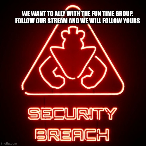 security breach | WE WANT TO ALLY WITH THE FUN TIME GROUP. FOLLOW OUR STREAM AND WE WILL FOLLOW YOURS | image tagged in security breach | made w/ Imgflip meme maker