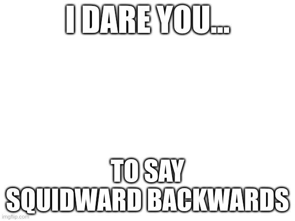 I DARE YOU... TO SAY SQUIDWARD BACKWARDS | image tagged in funny,ooh,haha,haha brrrrrrr | made w/ Imgflip meme maker