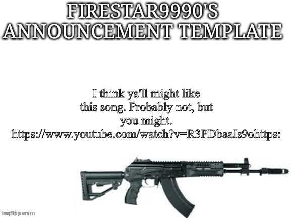 Firestar9990 announcement template (better) | I think ya'll might like this song. Probably not, but you might. https://www.youtube.com/watch?v=R3PDbaaIs9ohttps: | image tagged in firestar9990 announcement template better | made w/ Imgflip meme maker