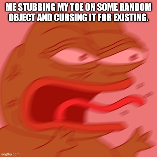 Rage Pepe | ME STUBBING MY TOE ON SOME RANDOM OBJECT AND CURSING IT FOR EXISTING. | image tagged in rage pepe | made w/ Imgflip meme maker