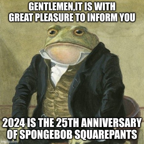 Gentlemen, it is with great pleasure to inform you that | GENTLEMEN,IT IS WITH GREAT PLEASURE TO INFORM YOU; 2024 IS THE 25TH ANNIVERSARY OF SPONGEBOB SQUAREPANTS | image tagged in gentlemen it is with great pleasure to inform you that | made w/ Imgflip meme maker