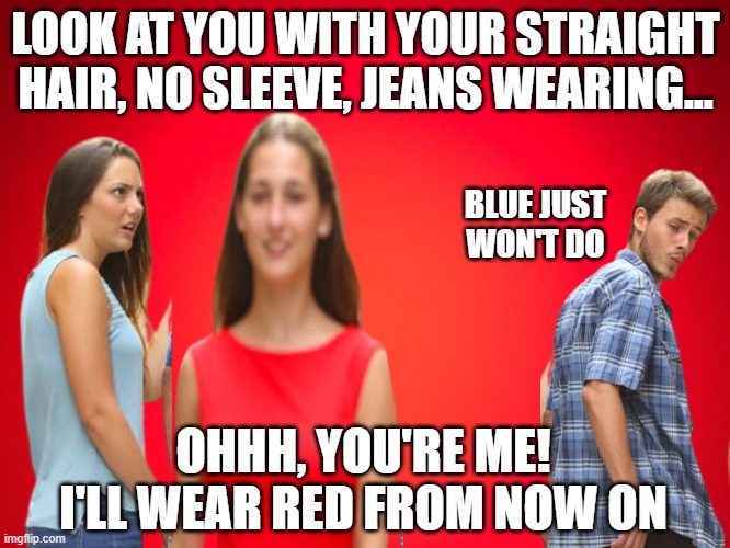 Red Background | LOOK AT YOU WITH YOUR STRAIGHT HAIR, NO SLEEVE, JEANS WEARING... BLUE JUST WON'T DO; OHHH, YOU'RE ME! I'LL WEAR RED FROM NOW ON | image tagged in red background | made w/ Imgflip meme maker
