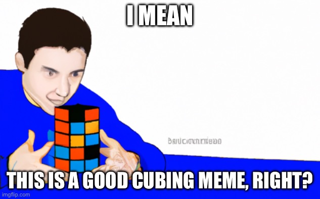 totally average speedcubing meme | I MEAN; THIS IS A GOOD CUBING MEME, RIGHT? | image tagged in average speedcubing meme | made w/ Imgflip meme maker