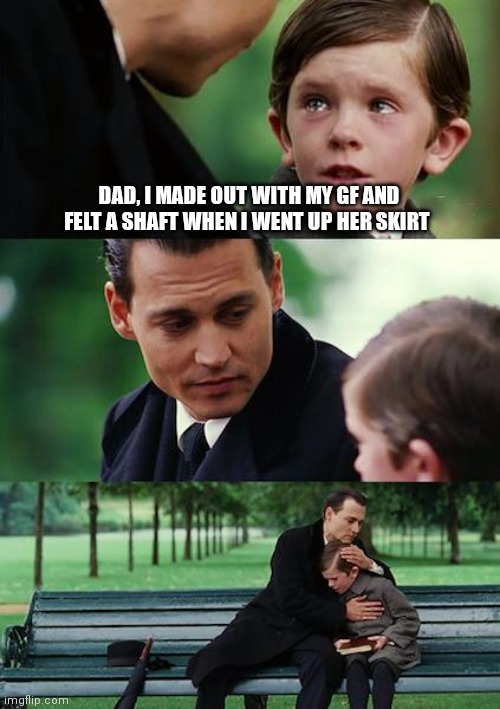 Finding Neverland | DAD, I MADE OUT WITH MY GF AND FELT A SHAFT WHEN I WENT UP HER SKIRT | image tagged in memes,finding neverland | made w/ Imgflip meme maker