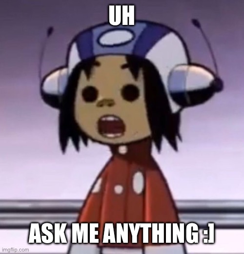 :O | UH; ASK ME ANYTHING :] | image tagged in o | made w/ Imgflip meme maker